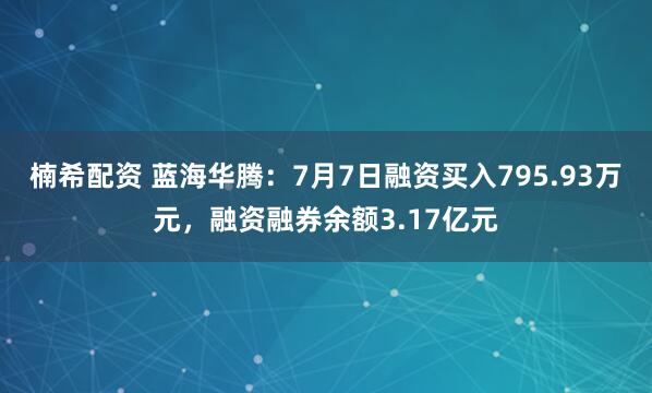 楠希配资 蓝海华腾：7月7日融资买入795.93万元，融资融券余额3.17亿元