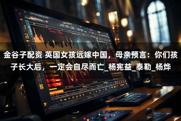 金谷子配资 英国女孩远嫁中国，母亲预言：你们孩子长大后，一定会自尽而亡_杨宪益_泰勒_杨烨