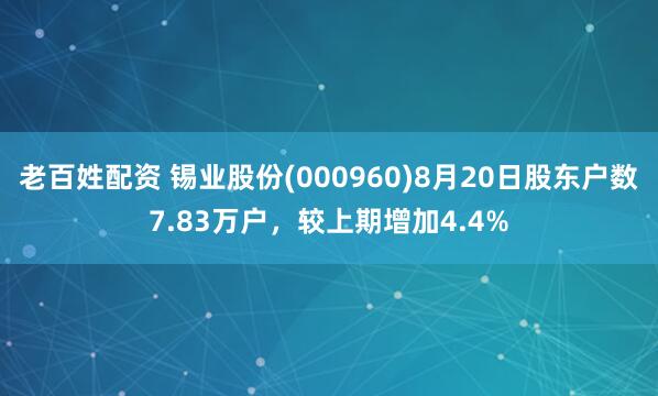 老百姓配资 锡业股份(000960)8月20日股东户数7.83万户，较上期增加4.4%