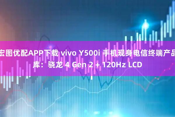 宏图优配APP下载 vivo Y500i 手机现身电信终端产品库：骁龙 4 Gen 2 + 120Hz LCD