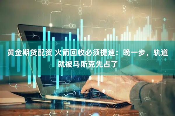 黄金期货配资 火箭回收必须提速：晚一步，轨道就被马斯克先占了