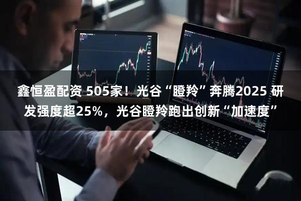 鑫恒盈配资 505家！光谷“瞪羚”奔腾2025 研发强度超25%，光谷瞪羚跑出创新“加速度”