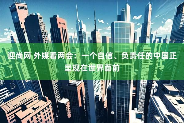 迎尚网 外媒看两会：一个自信、负责任的中国正呈现在世界面前