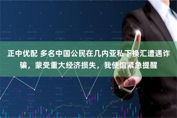 正中优配 多名中国公民在几内亚私下换汇遭遇诈骗，蒙受重大经济损失，我使馆紧急提醒