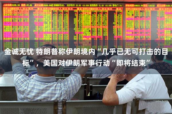 金诚无忧 特朗普称伊朗境内“几乎已无可打击的目标”，美国对伊朗军事行动“即将结束”