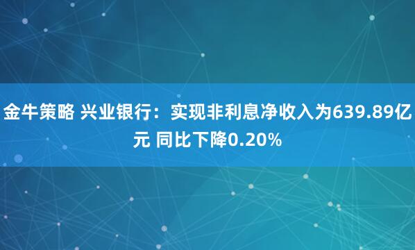 金牛策略 兴业银行：实现非利息净收入为639.89亿元 同比下降0.20%