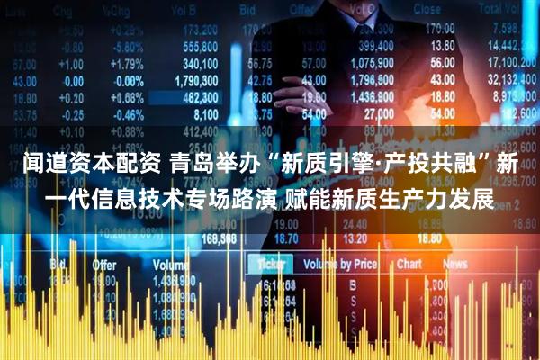 闻道资本配资 青岛举办“新质引擎·产投共融”新一代信息技术专场路演 赋能新质生产力发展