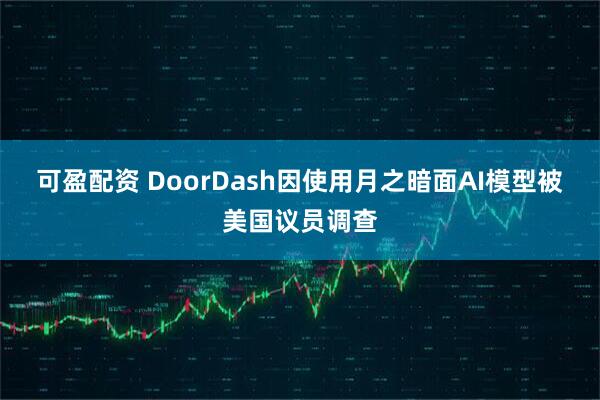 可盈配资 DoorDash因使用月之暗面AI模型被美国议员调查