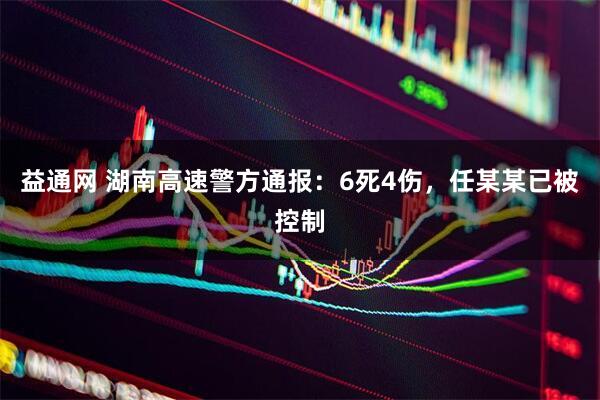 益通网 湖南高速警方通报：6死4伤，任某某已被控制