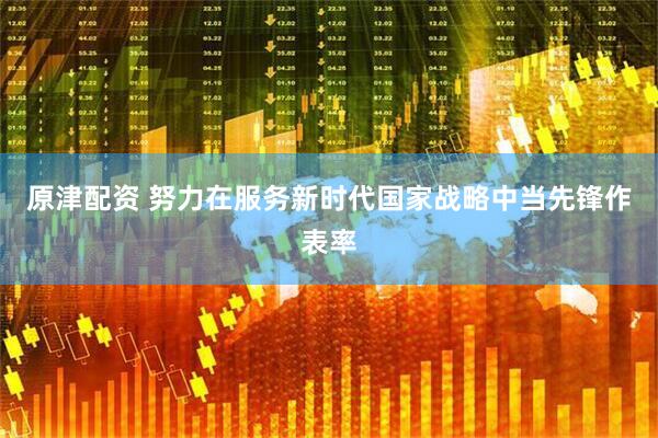 原津配资 努力在服务新时代国家战略中当先锋作表率